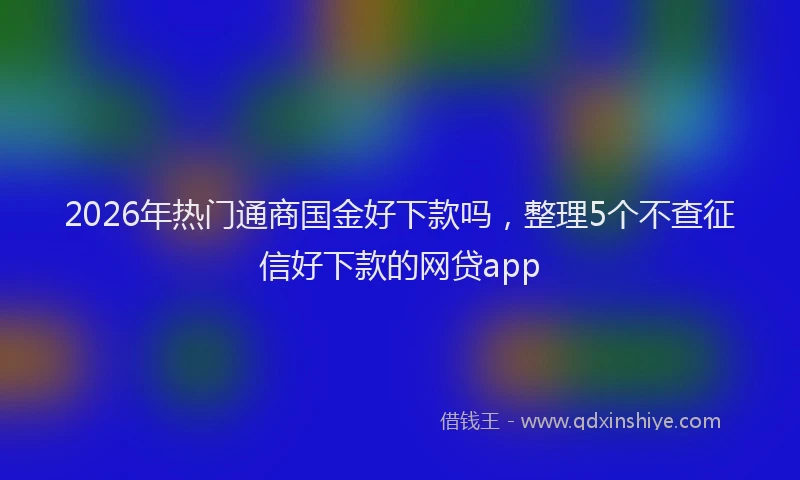 2026年热门通商国金好下款吗，整理5个不查征信好下款的网贷app
