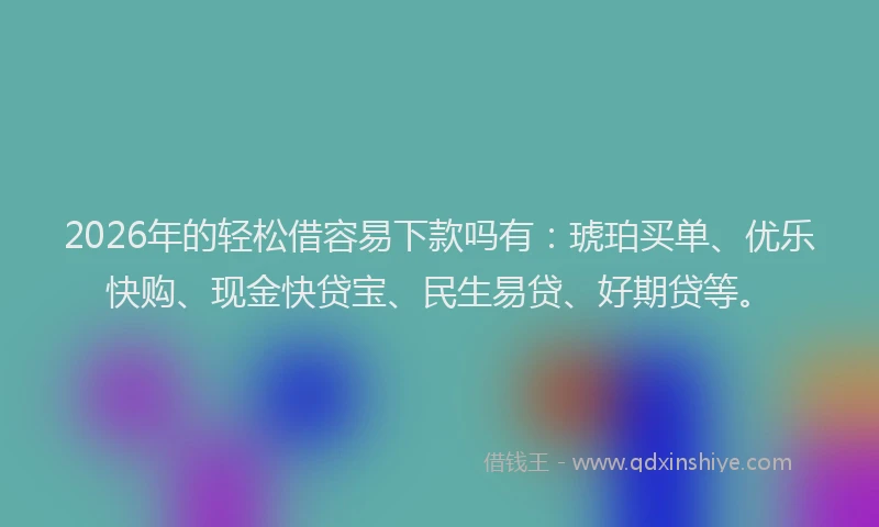 2026年的轻松借容易下款吗有：琥珀买单、优乐快购、现金快贷宝、民生易贷、好期贷等。