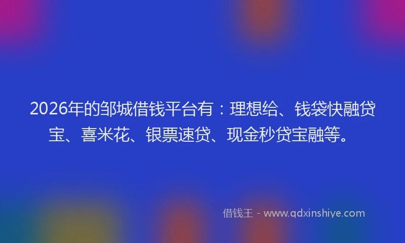 2026年的邹城借钱平台有：理想给、钱袋快融贷宝、喜米花、银票速贷、现金秒贷宝融等。