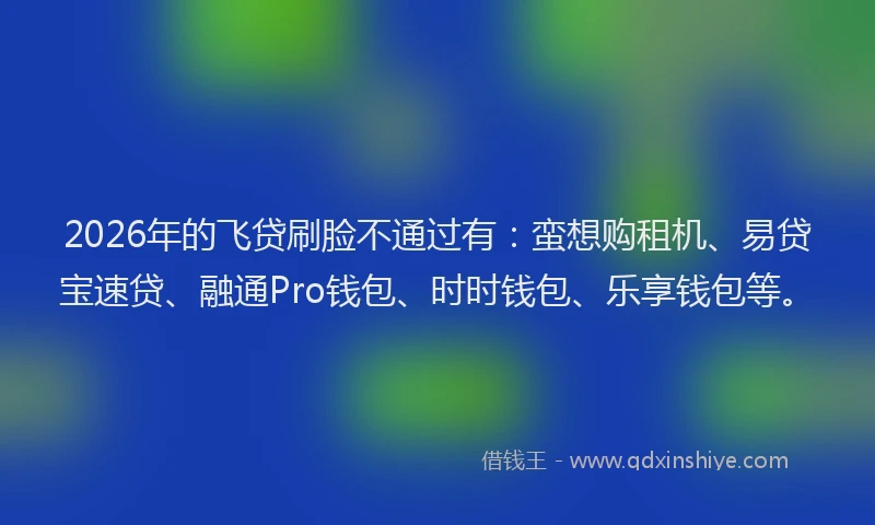 2026年的飞贷刷脸不通过有：蛮想购租机、易贷宝速贷、融通Pro钱包、时时钱包、乐享钱包等。