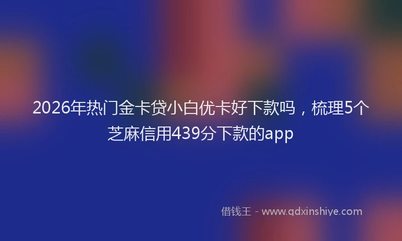 2026年热门金卡贷小白优卡好下款吗，梳理5个芝麻信用439分下款的app