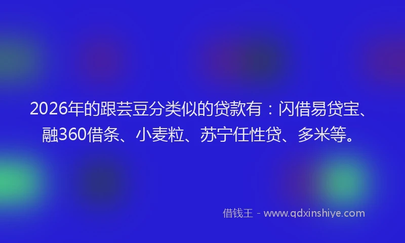 2026年的跟芸豆分类似的贷款有：闪借易贷宝、融360借条、小麦粒、苏宁任性贷、多米等。