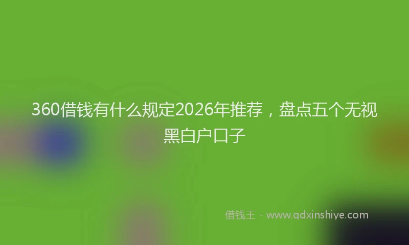 360借钱有什么规定2026年推荐，盘点五个无视黑白户口子