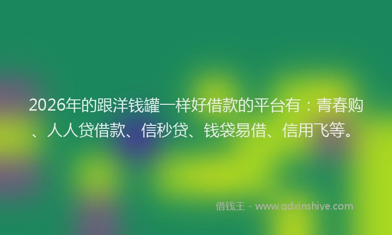 2026年的跟洋钱罐一样好借款的平台有：青春购、人人贷借款、信秒贷、钱袋易借、信用飞等。