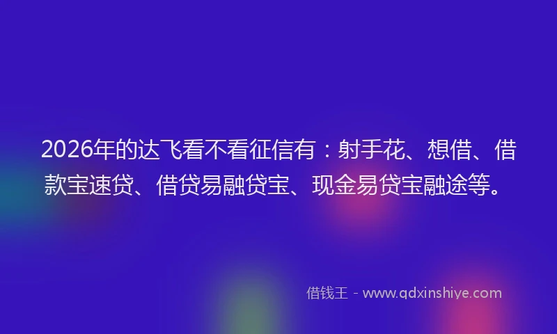 2026年的达飞看不看征信有：射手花、想借、借款宝速贷、借贷易融贷宝、现金易贷宝融途等。