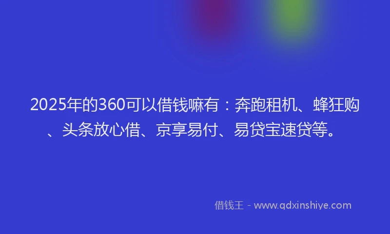 2025年的360可以借钱嘛有：奔跑租机、蜂狂购、头条放心借、京享易付、易贷宝速贷等。