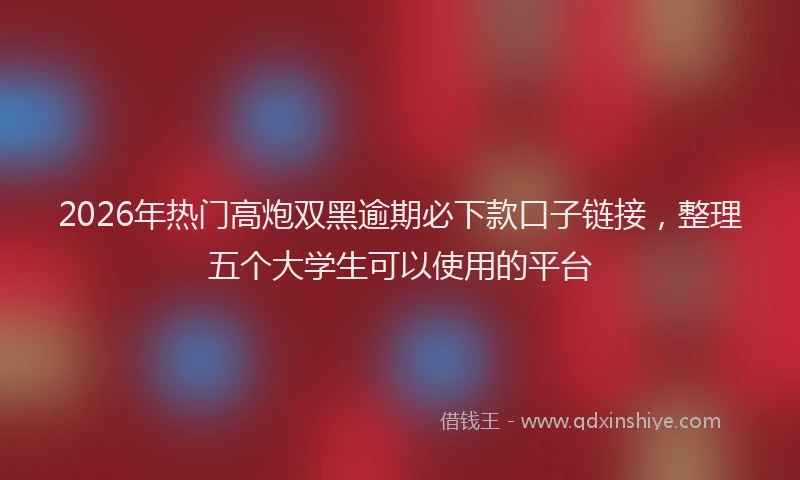 2026年热门高炮双黑逾期必下款口子链接,整理五个大学生可以使用的平台