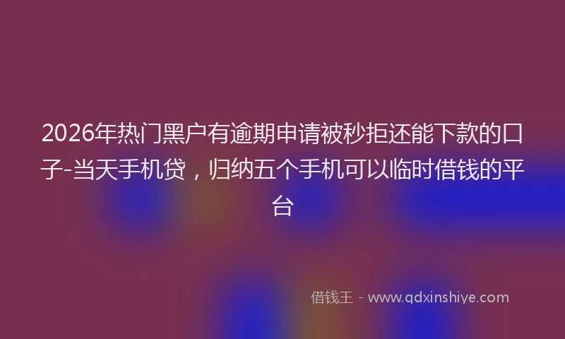 2026年热门黑户有逾期申请被秒拒还能下款的口子-当天手机贷，归纳五个手机可以临时借钱的平台