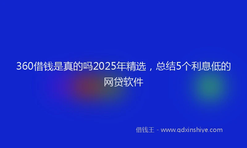 360借钱是真的吗2025年精选，总结5个利息低的网贷软件
