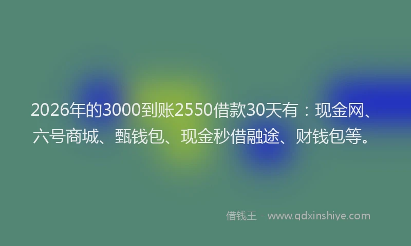 2026年的3000到账2550借款30天有：现金网、六号商城、甄钱包、现金秒借融途、财钱包等。