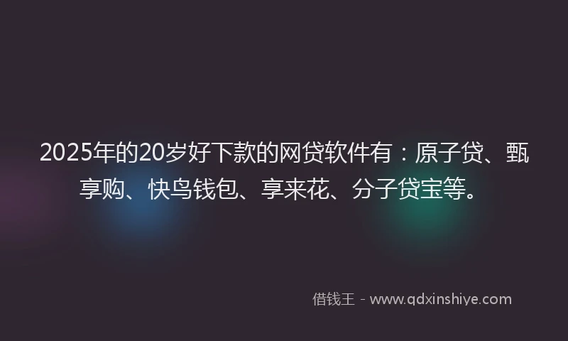 2025年的20岁好下款的网贷软件有：原子贷、甄享购、快鸟钱包、享来花、分子贷宝等。