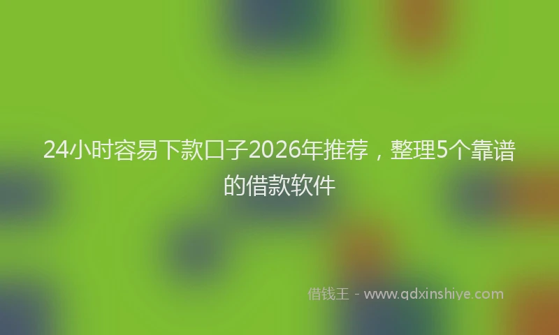 24小时容易下款口子2026年推荐,整理5个靠谱的借款软件