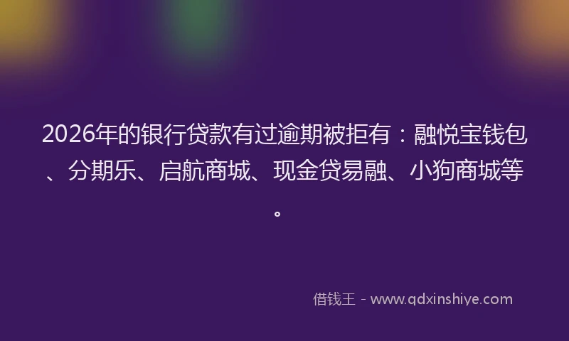 2026年的银行贷款有过逾期被拒有：融悦宝钱包、分期乐、启航商城、现金贷易融、小狗商城等。