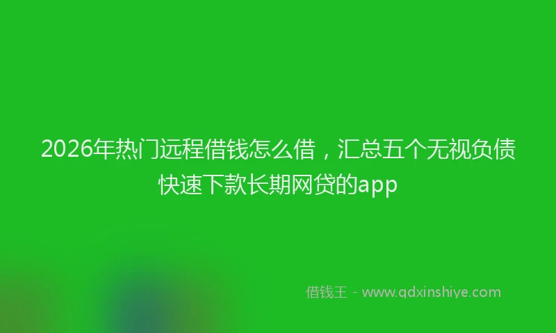 2026年热门远程借钱怎么借，汇总五个无视负债快速下款长期网贷的app
