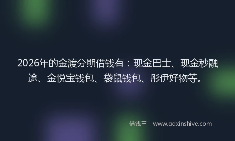 2026年的金渡分期借钱有：现金巴士、现金秒融途、金悦宝钱包、袋鼠钱包、彤伊好物等。