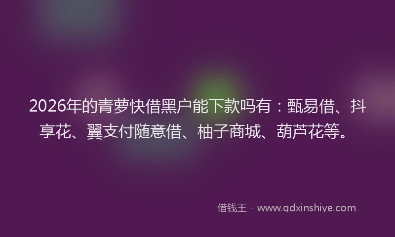 2026年的青萝快借黑户能下款吗有：甄易借、抖享花、翼支付随意借、柚子商城、葫芦花等。