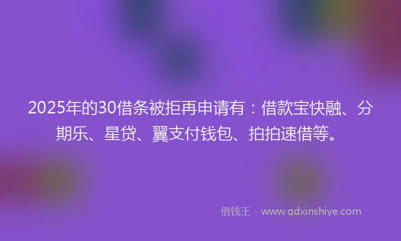2025年的30借条被拒再申请有：借款宝快融、分期乐、星贷、翼支付钱包、拍拍速借等。