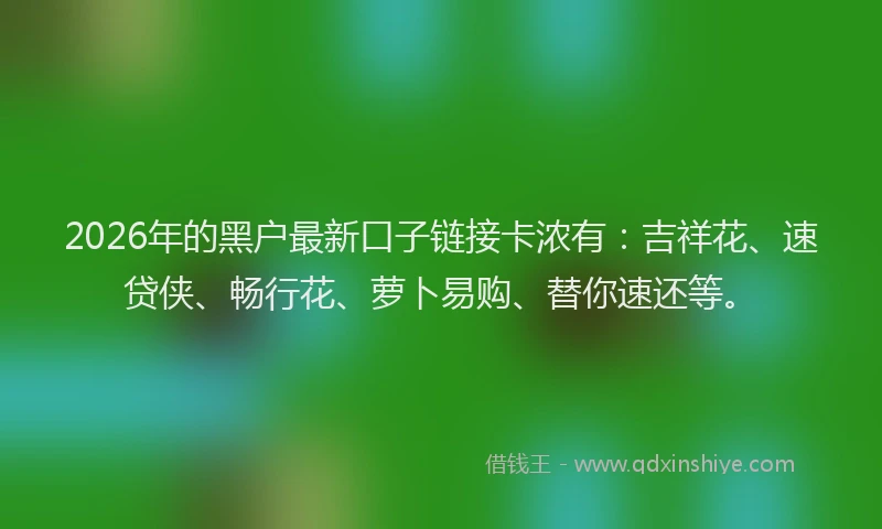 2026年的黑户最新口子链接卡浓有：吉祥花、速贷侠、畅行花、萝卜易购、替你速还等。