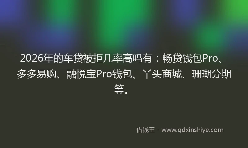 2026年的车贷被拒几率高吗有：畅贷钱包Pro、多多易购、融悦宝Pro钱包、丫头商城、珊瑚分期等。