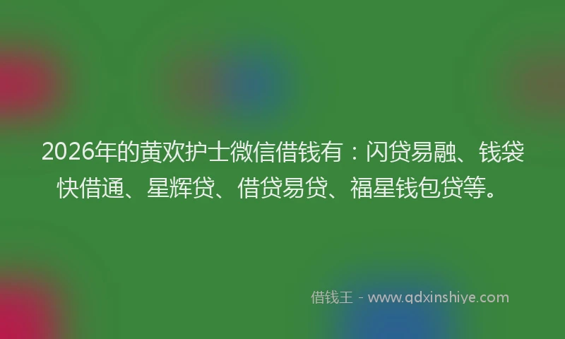 2026年的黄欢护士微信借钱有：闪贷易融、钱袋快借通、星辉贷、借贷易贷、福星钱包贷等。