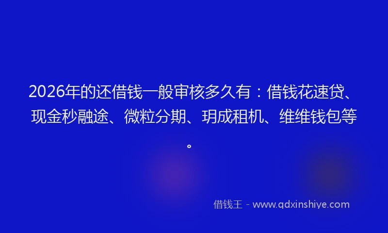 2026年的还借钱一般审核多久有：借钱花速贷、现金秒融途、微粒分期、玥成租机、维维钱包等。