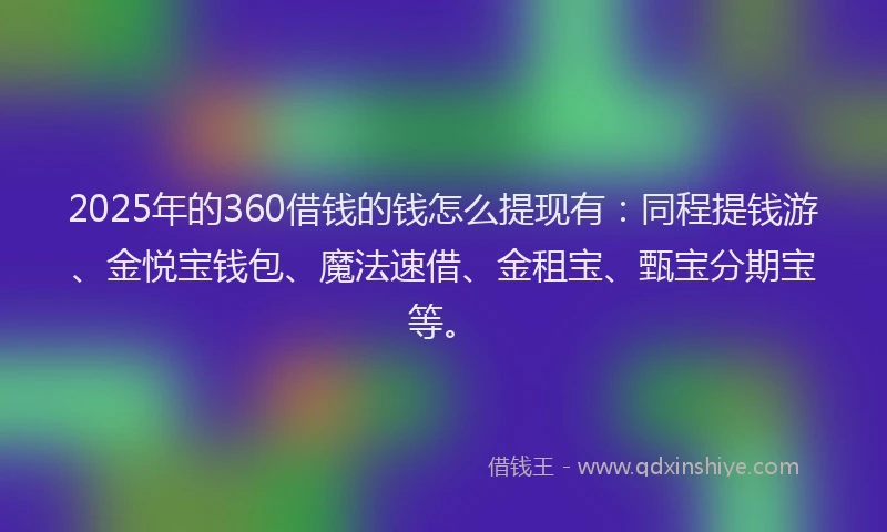 2025年的360借钱的钱怎么提现有：同程提钱游、金悦宝钱包、魔法速借、金租宝、甄宝分期宝等。