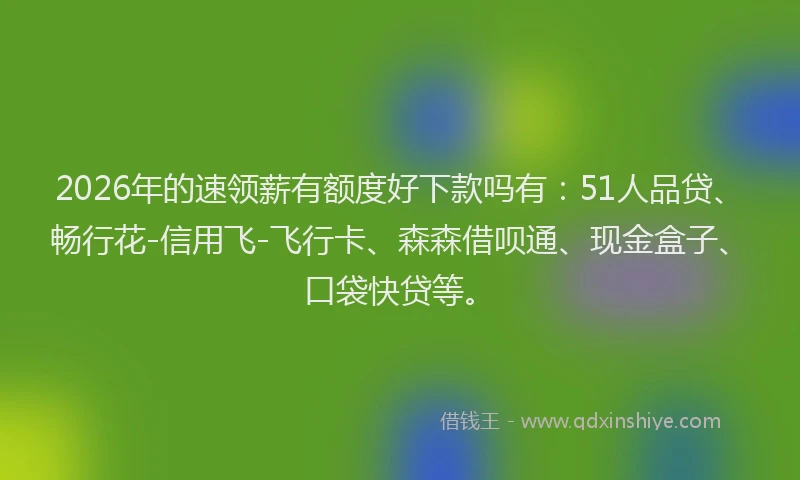 2026年的速领薪有额度好下款吗有：51人品贷、畅行花-信用飞-飞行卡、森森借呗通、现金盒子、口袋快贷等。