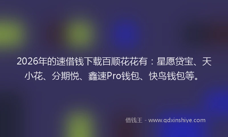 2026年的速借钱下载百顺花花有：星愿贷宝、天小花、分期悦、鑫速Pro钱包、快鸟钱包等。