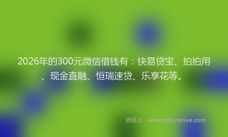 2026年的300元微信借钱有：快易贷宝、拍拍用、现金直融、恒瑞速贷、乐享花等。