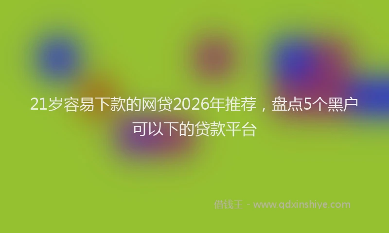 21岁容易下款的网贷2026年推荐，盘点5个黑户可以下的贷款平台