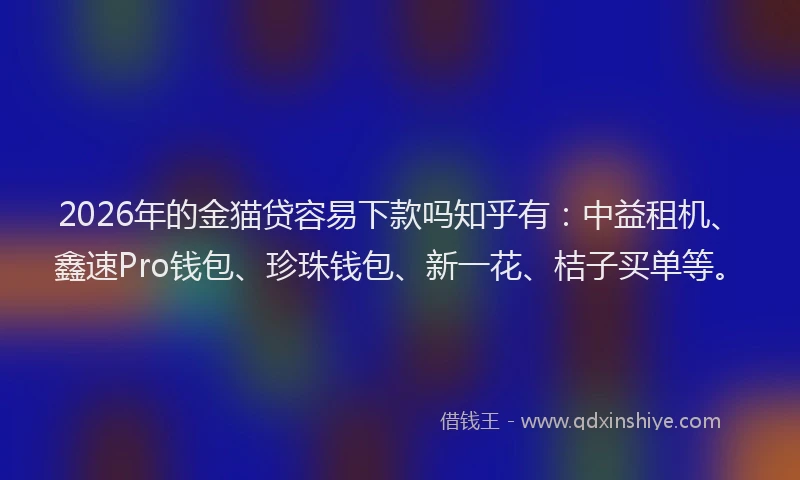 2026年的金猫贷容易下款吗知乎有：中益租机、鑫速Pro钱包、珍珠钱包、新一花、桔子买单等。