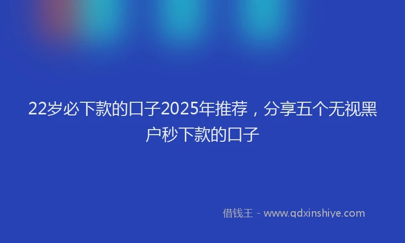 22岁必下款的口子2025年推荐，分享五个无视黑户秒下款的口子