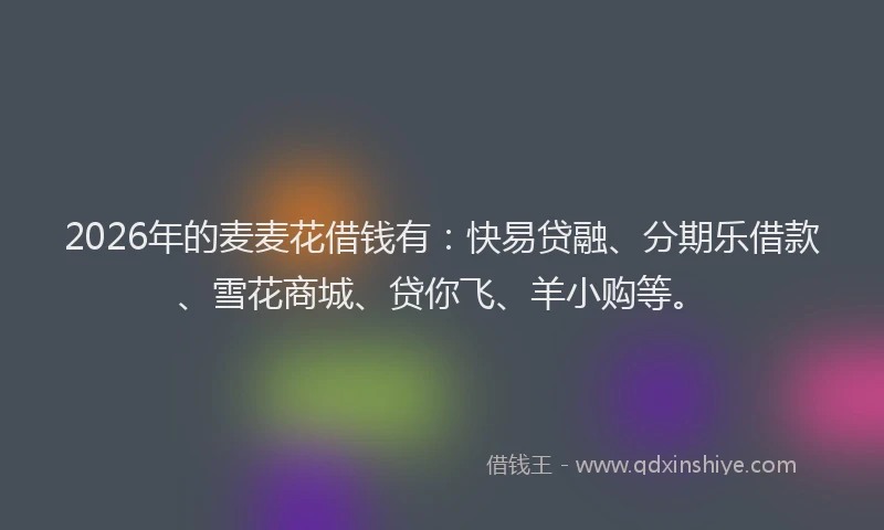 2026年的麦麦花借钱有：快易贷融、分期乐借款、雪花商城、贷你飞、羊小购等。