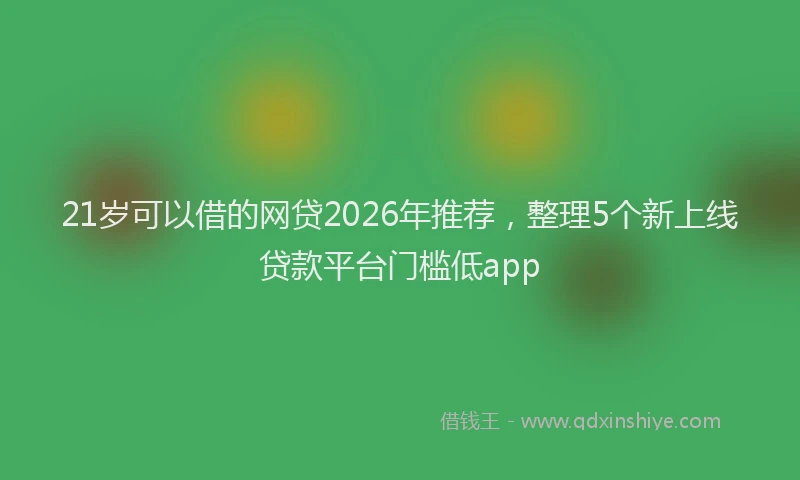 21岁可以借的网贷2026年推荐，整理5个新上线贷款平台门槛低app