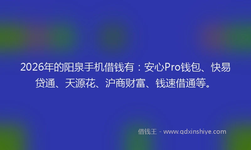 2026年的阳泉手机借钱有：安心Pro钱包、快易贷通、天源花、沪商财富、钱速借通等。