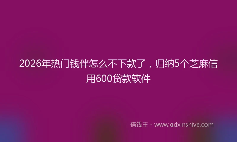 2026年热门钱伴怎么不下款了,归纳5个芝麻信用600贷款软件