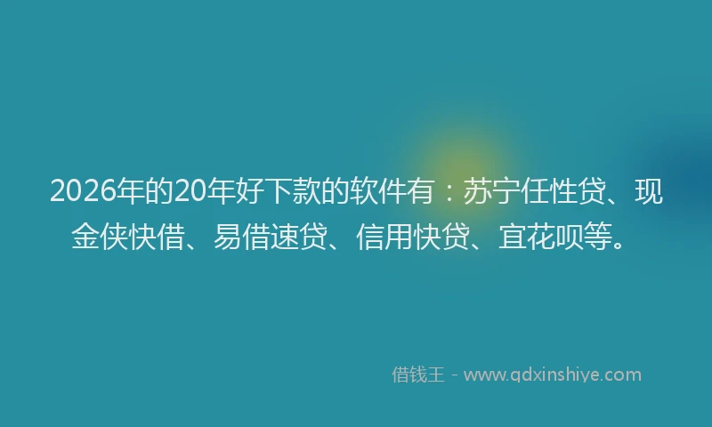 2026年的20年好下款的软件有：苏宁任性贷、现金侠快借、易借速贷、信用快贷、宜花呗等。