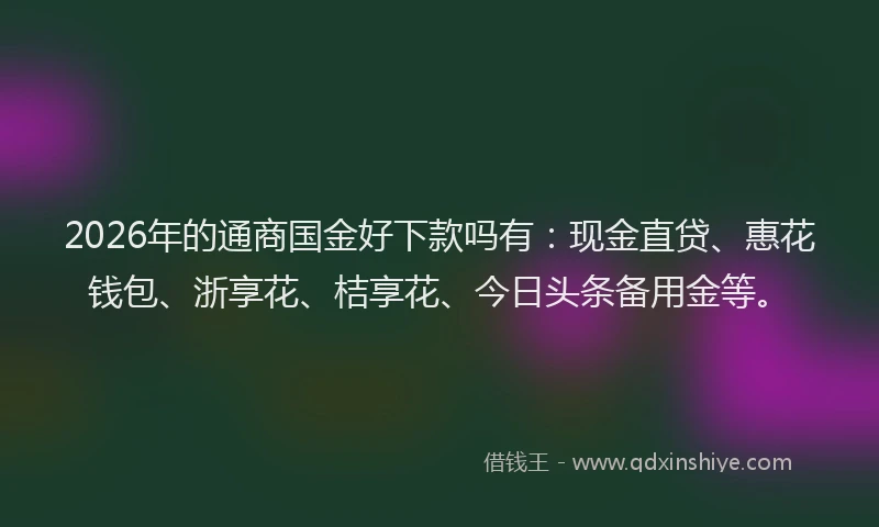 2026年的通商国金好下款吗有：现金直贷、惠花钱包、浙享花、桔享花、今日头条备用金等。