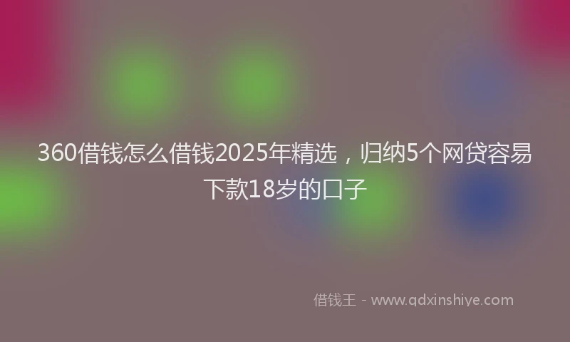 360借钱怎么借钱2025年精选，归纳5个网贷容易下款18岁的口子