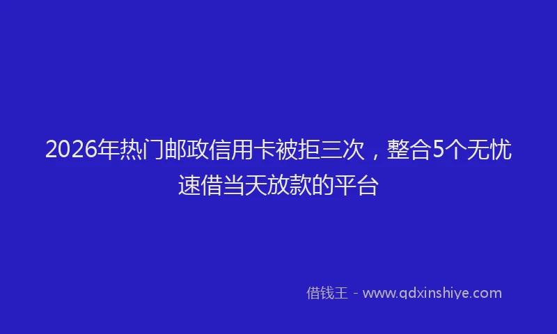 2026年热门邮政信用卡被拒三次，整合5个无忧速借当天放款的平台