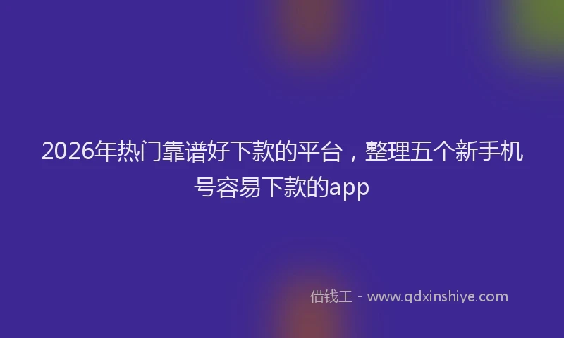 2026年热门靠谱好下款的平台，整理五个新手机号容易下款的app
