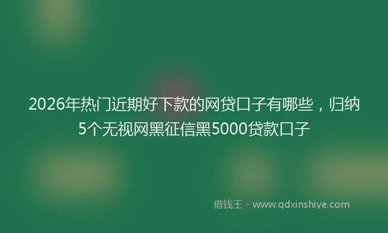 2026年热门近期好下款的网贷口子有哪些，归纳5个无视网黑征信黑5000贷款口子