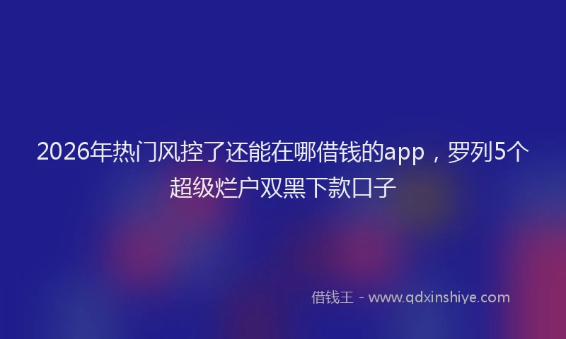 2026年热门风控了还能在哪借钱的app，罗列5个超级烂户双黑下款口子