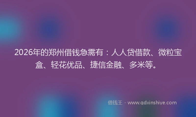 2026年的郑州借钱急需有：人人贷借款、微粒宝盒、轻花优品、捷信金融、多米等。