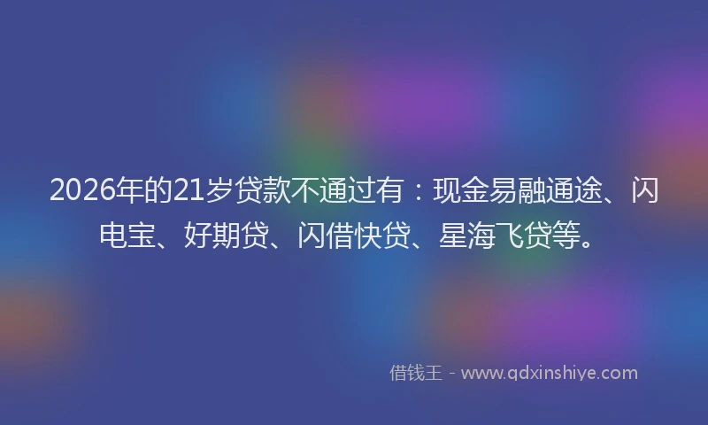 2026年的21岁贷款不通过有：现金易融通途、闪电宝、好期贷、闪借快贷、星海飞贷等。