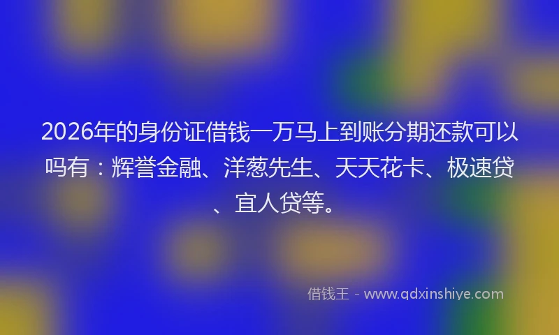 2026年的身份证借钱一万马上到账分期还款可以吗有：辉誉金融、洋葱先生、天天花卡、极速贷、宜人贷等。