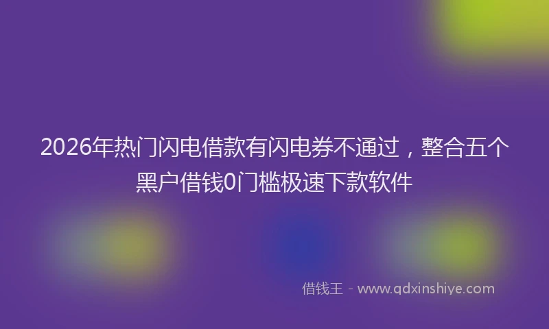 2026年热门闪电借款有闪电券不通过，整合五个黑户借钱0门槛极速下款软件
