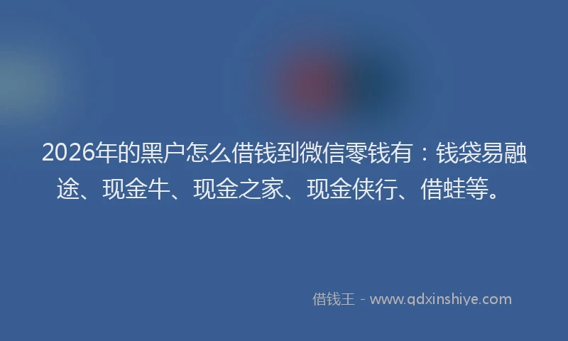 2026年的黑户怎么借钱到微信零钱有：钱袋易融途、现金牛、现金之家、现金侠行、借蛙等。