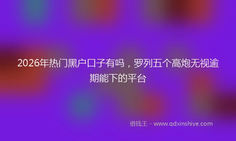 2026年热门黑户口子有吗，罗列五个高炮无视逾期能下的平台