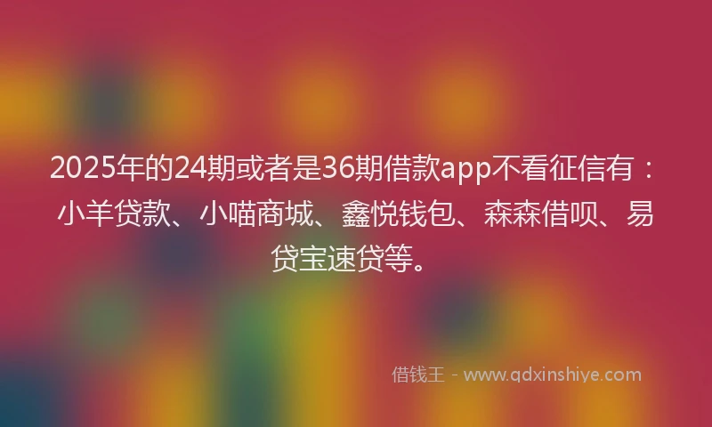 2025年的24期或者是36期借款app不看征信有：小羊贷款、小喵商城、鑫悦钱包、森森借呗、易贷宝速贷等。